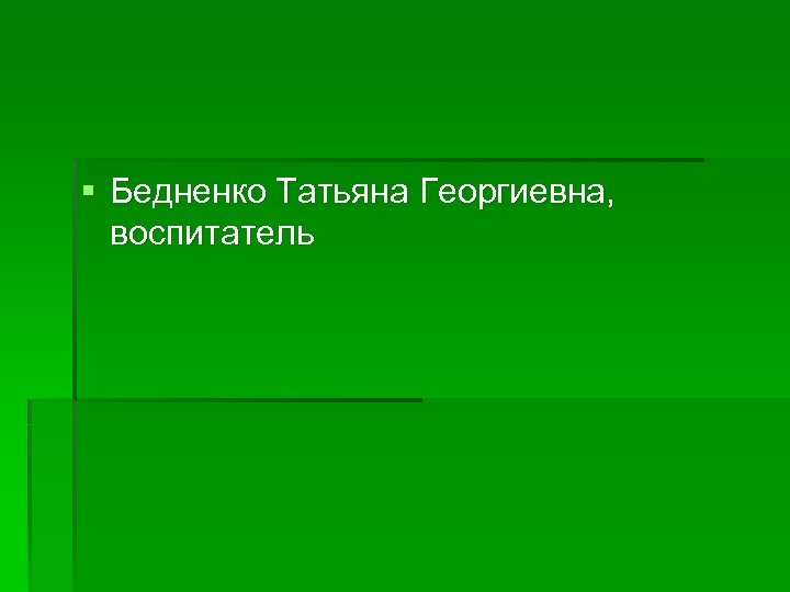§ Бедненко Татьяна Георгиевна, воспитатель 