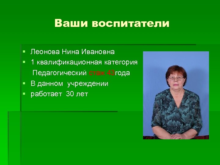 Ваши воспитатели § Леонова Нина Ивановна § 1 квалификационная категория Педагогический стаж 43 года