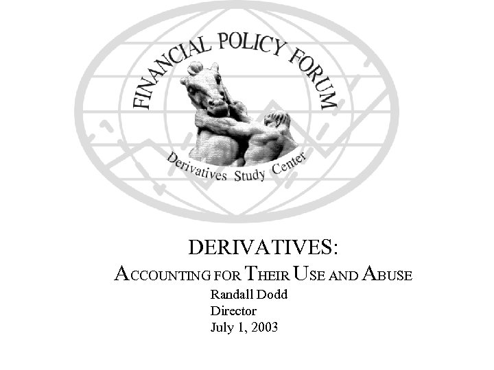 DERIVATIVES: ACCOUNTING FOR THEIR USE AND ABUSE Randall Dodd Director July 1, 2003 