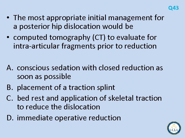 Q 43 • The most appropriate initial management for a posterior hip dislocation would
