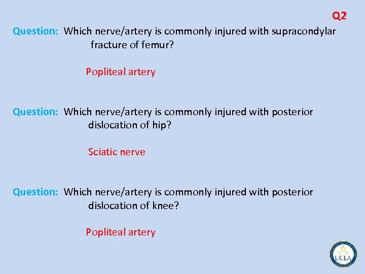 Q 2 Question: Which nerve/artery is commonly injured with supracondylar fracture of femur? Popliteal
