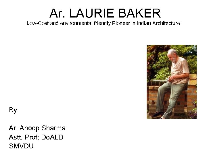 Ar. LAURIE BAKER Low-Cost and environmental friendly Pioneer in Indian Architecture By: Ar. Anoop