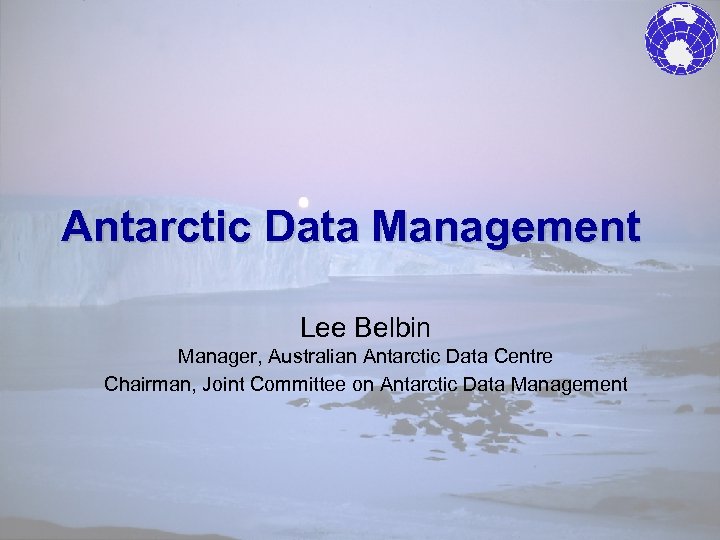 Antarctic Data Management Lee Belbin Manager, Australian Antarctic Data Centre Chairman, Joint Committee on