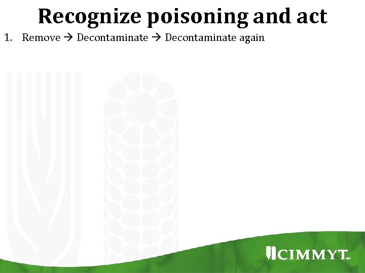 Recognize poisoning and act 1. Remove Decontaminate again 