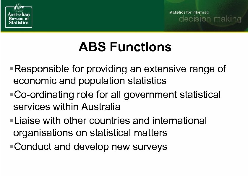 ABS Functions §Responsible for providing an extensive range of economic and population statistics §Co-ordinating