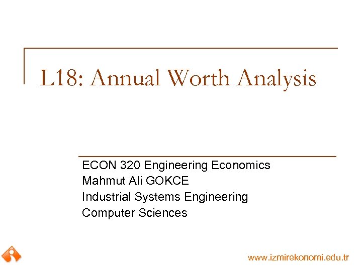 L 18: Annual Worth Analysis ECON 320 Engineering Economics Mahmut Ali GOKCE Industrial Systems