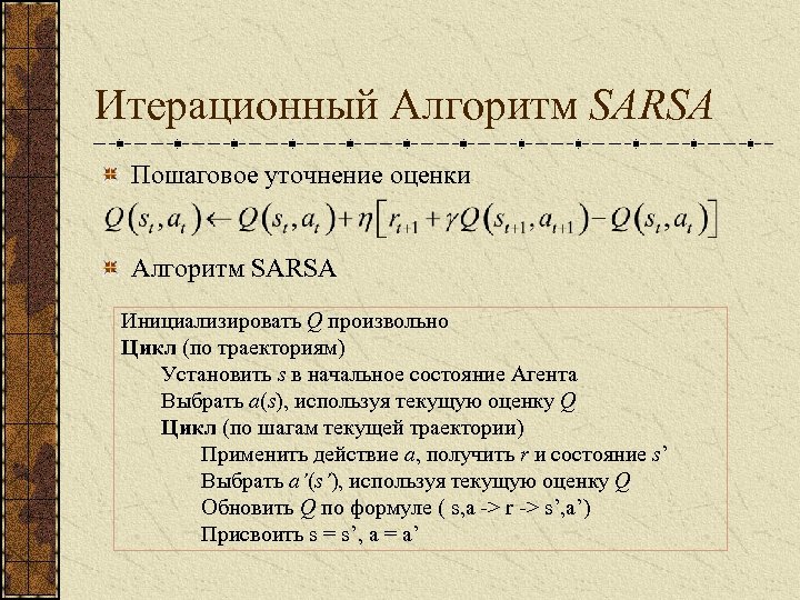 Итерационный Алгоритм SARSA Пошаговое уточнение оценки Алгоритм SARSA Инициализировать Q произвольно Цикл (по траекториям)