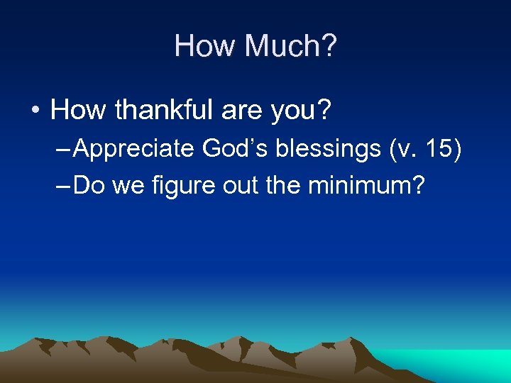 How Much? • How thankful are you? – Appreciate God’s blessings (v. 15) –