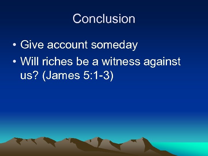 Conclusion • Give account someday • Will riches be a witness against us? (James