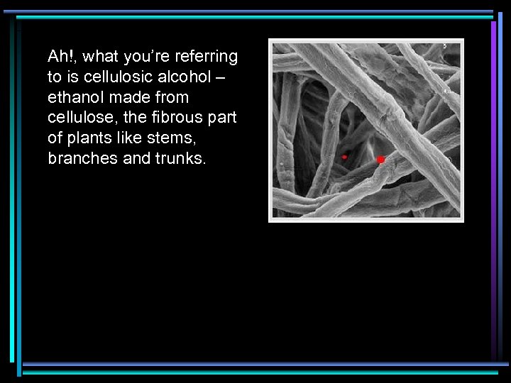 Ah!, what you’re referring to is cellulosic alcohol – ethanol made from cellulose, the