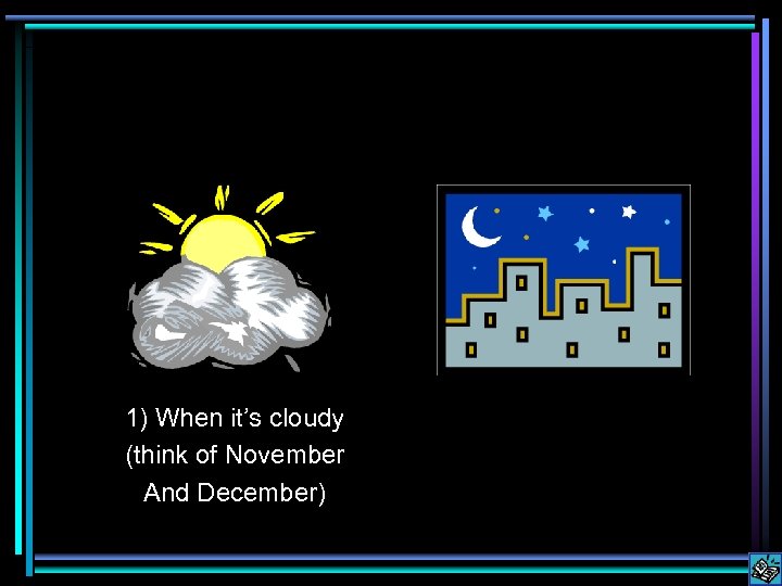1) When it’s cloudy (think of November And December) 