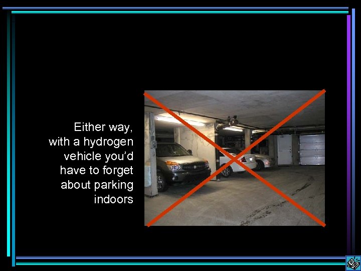 Either way, with a hydrogen vehicle you’d have to forget about parking indoors 