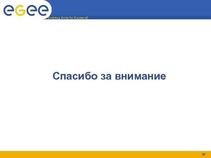 Enabling Grids for E-scienc. E Спасибо за внимание 70 