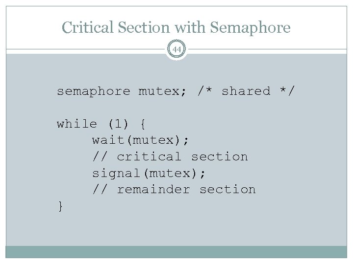 Critical Section with Semaphore 44 semaphore mutex; /* shared */ while (1) { wait(mutex);