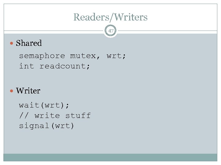 Readers/Writers 47 Shared semaphore mutex, wrt; int readcount; Writer wait(wrt); // write stuff signal(wrt)