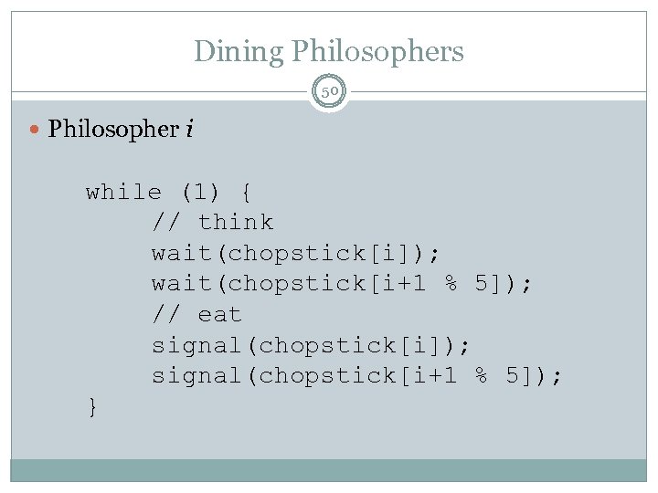 Dining Philosophers 50 Philosopher i while (1) { // think wait(chopstick[i]); wait(chopstick[i+1 % 5]);