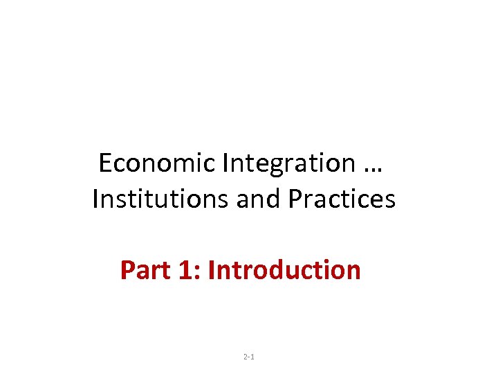 Economic Integration … Institutions and Practices Part 1: Introduction 2 -1 