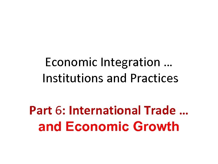 Economic Integration … Institutions and Practices Part 6: International Trade … and Economic Growth