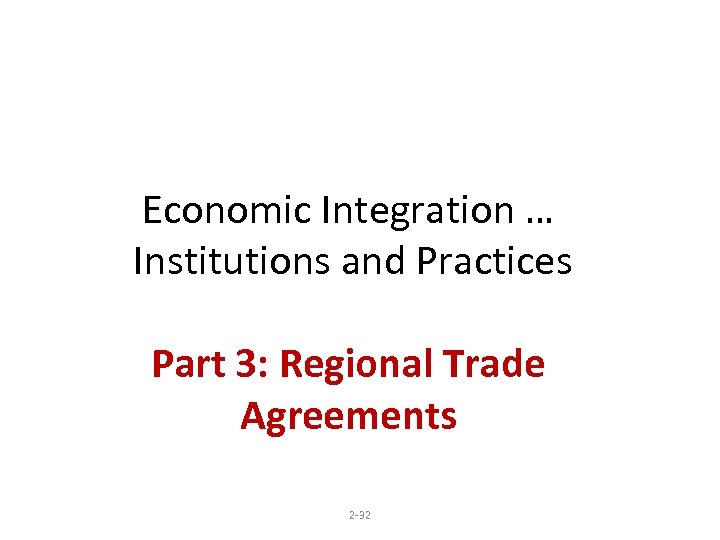Economic Integration … Institutions and Practices Part 3: Regional Trade Agreements 2 -32 