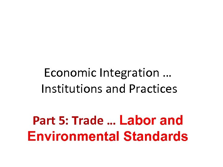 Economic Integration … Institutions and Practices Part 5: Trade … Labor and Environmental Standards