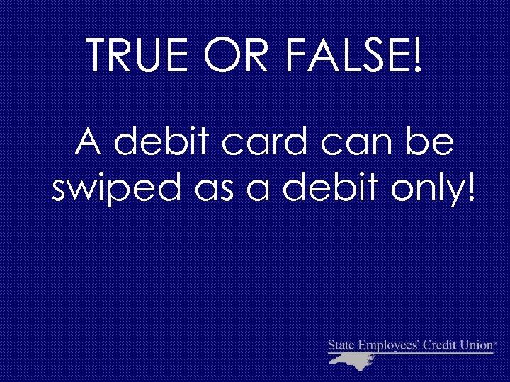 TRUE OR FALSE! A debit card can be swiped as a debit only! 