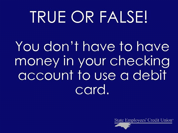 TRUE OR FALSE! You don’t have to have money in your checking account to