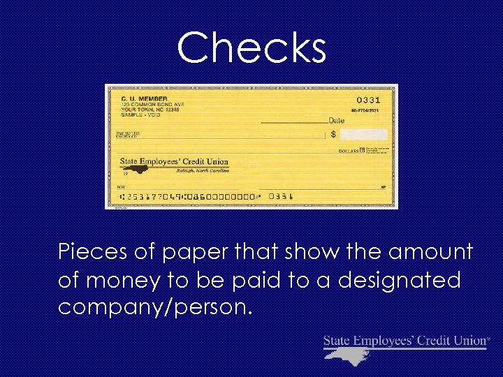 Checks Pieces of paper that show the amount of money to be paid to