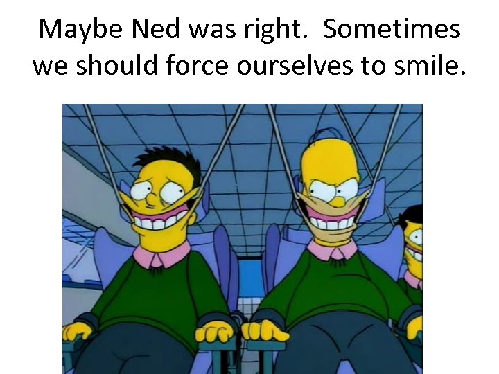 Maybe Ned was right. Sometimes we should force ourselves to smile. 