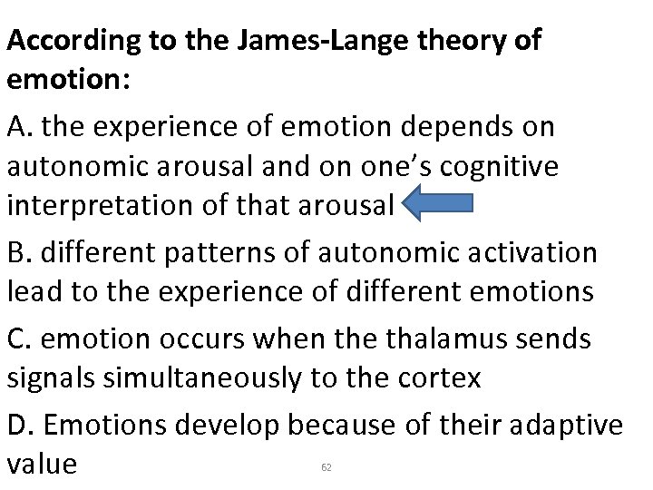 According to the James-Lange theory of emotion: A. the experience of emotion depends on