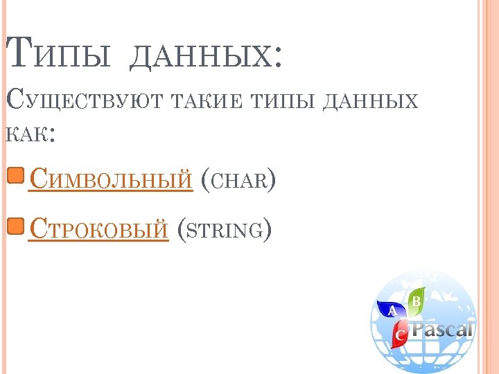 ТИПЫ ДАННЫХ: СУЩЕСТВУЮТ ТАКИЕ ТИПЫ ДАННЫХ КАК: СИМВОЛЬНЫЙ (CHAR) СТРОКОВЫЙ (STRING) 