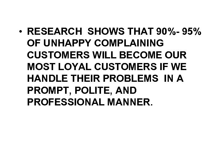  • RESEARCH SHOWS THAT 90%- 95% OF UNHAPPY COMPLAINING CUSTOMERS WILL BECOME OUR