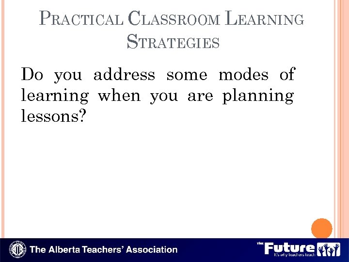PRACTICAL CLASSROOM LEARNING STRATEGIES Do you address some modes of learning when you are