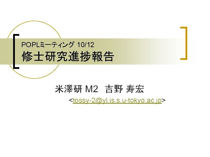 POPLミーティング 10/12 修士研究進捗報告 米澤研 M 2　吉野 寿宏 <tossy-2@yl. is. s. u-tokyo. ac. jp> 