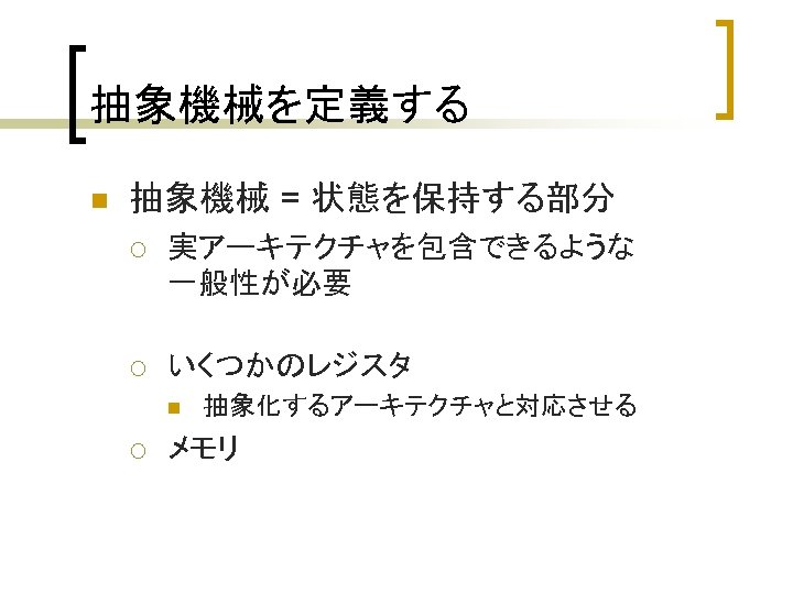 抽象機械を定義する n 抽象機械 = 状態を保持する部分 ¡ 実アーキテクチャを包含できるような 一般性が必要 ¡ いくつかのレジスタ n ¡ 抽象化するアーキテクチャと対応させる メモリ
