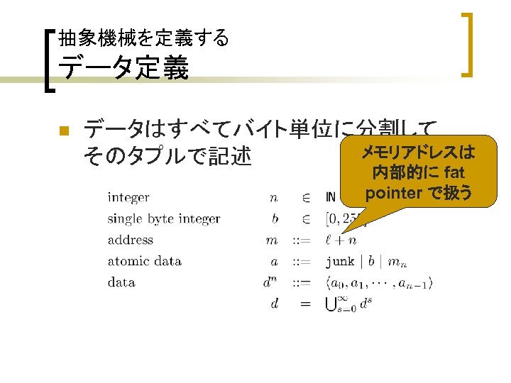 抽象機械を定義する データ定義 n データはすべてバイト単位に分割して メモリアドレスは そのタプルで記述 内部的に fat pointer で扱う 