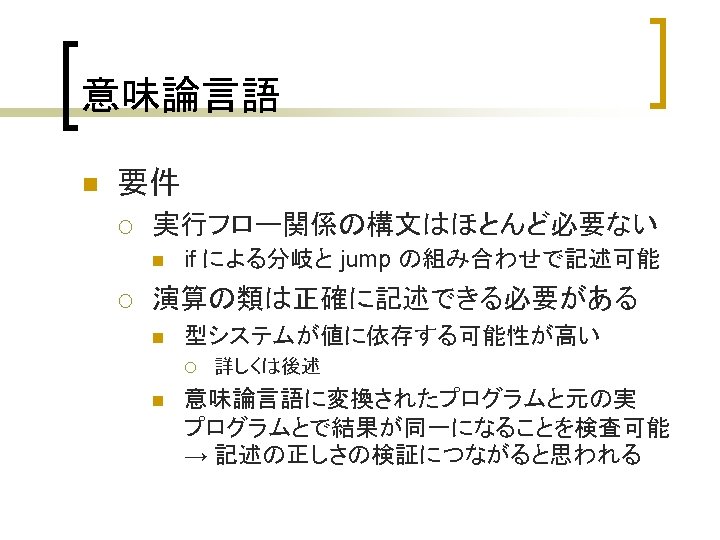 意味論言語 n 要件 ¡ 実行フロー関係の構文はほとんど必要ない n ¡ if による分岐と jump の組み合わせで記述可能 演算の類は正確に記述できる必要がある n 型システムが値に依存する可能性が高い