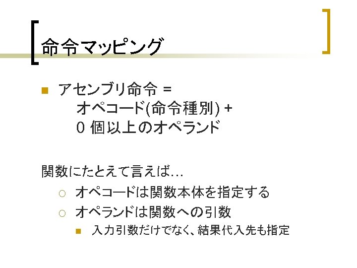 命令マッピング n アセンブリ命令 = オペコード(命令種別) + 0 個以上のオペランド 関数にたとえて言えば… ¡ オペコードは関数本体を指定する ¡ オペランドは関数への引数 n