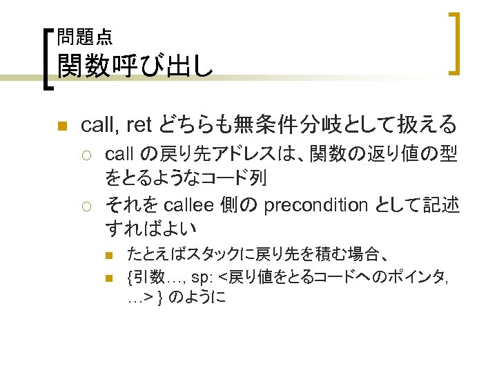 問題点 関数呼び出し n call, ret どちらも無条件分岐として扱える ¡ ¡ call の戻り先アドレスは、関数の返り値の型 をとるようなコード列 それを callee 側の