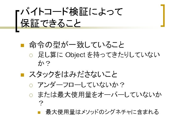バイトコード検証によって 保証できること n 命令の型が一致していること ¡ n 足し算に Object を持ってきたりしていない か？ スタックをはみださないこと ¡ ¡ アンダーフローしていないか？