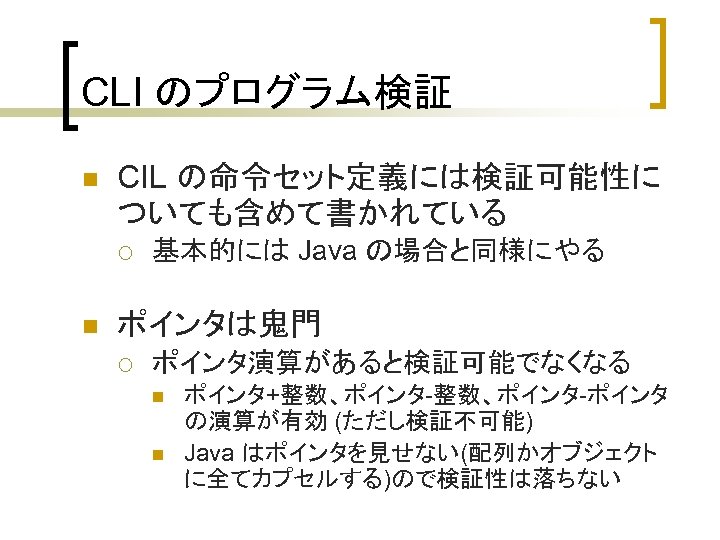 CLI のプログラム検証 n CIL の命令セット定義には検証可能性に ついても含めて書かれている ¡ n 基本的には Java の場合と同様にやる ポインタは鬼門 ¡ ポインタ演算があると検証可能でなくなる