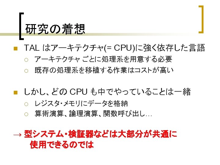 研究の着想 n TAL はアーキテクチャ(= CPU)に強く依存した言語 ¡ ¡ n アーキテクチャ ごとに処理系を用意する必要 既存の処理系を移植する作業はコストが高い しかし、どの CPU も中でやっていることは一緒