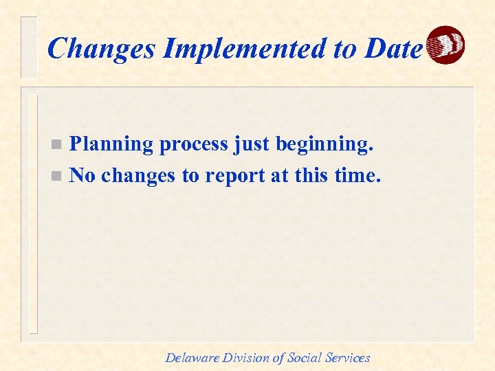 Changes Implemented to Date Planning process just beginning. n No changes to report at