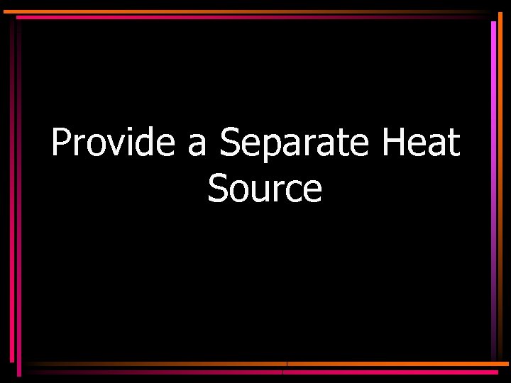 Provide a Separate Heat Source 