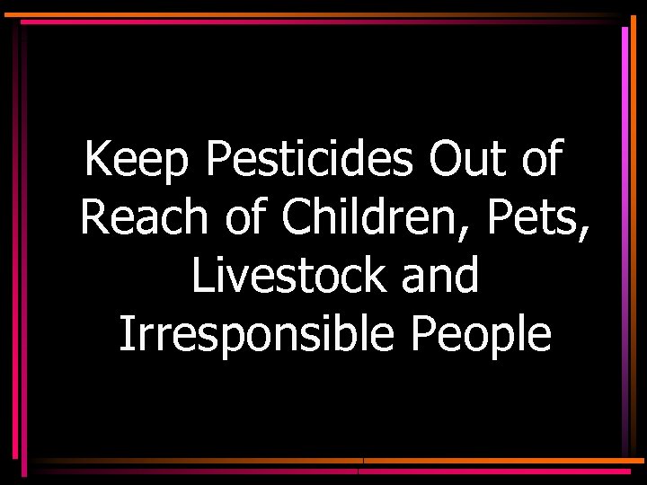 Keep Pesticides Out of Reach of Children, Pets, Livestock and Irresponsible People 
