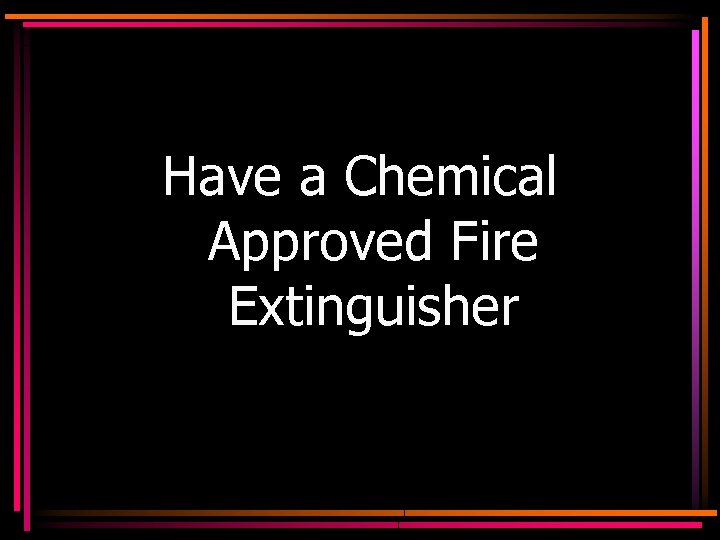 Have a Chemical Approved Fire Extinguisher 