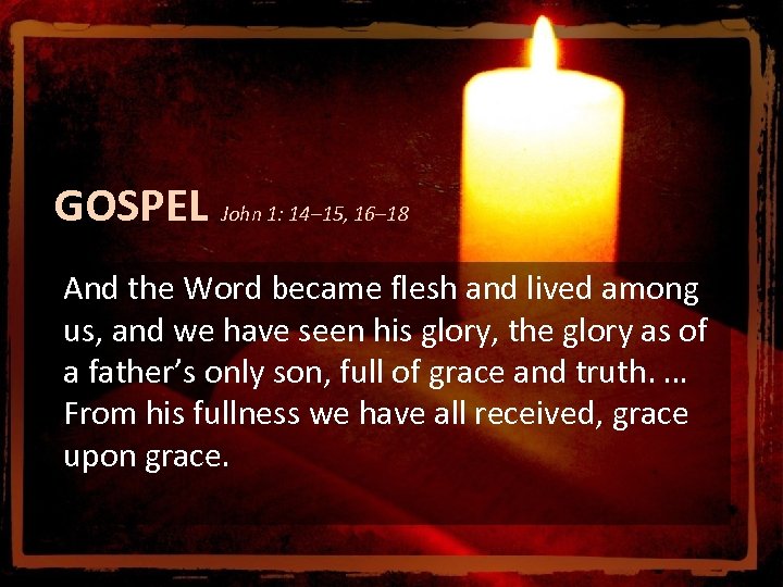 GOSPEL John 1: 14– 15, 16– 18 And the Word became flesh and lived