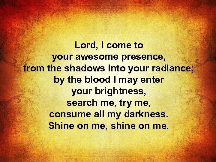 Lord, I come to your awesome presence, from the shadows into your radiance; by