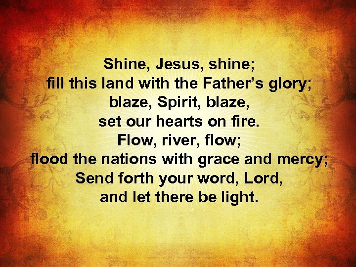 Shine, Jesus, shine; fill this land with the Father’s glory; blaze, Spirit, blaze, set