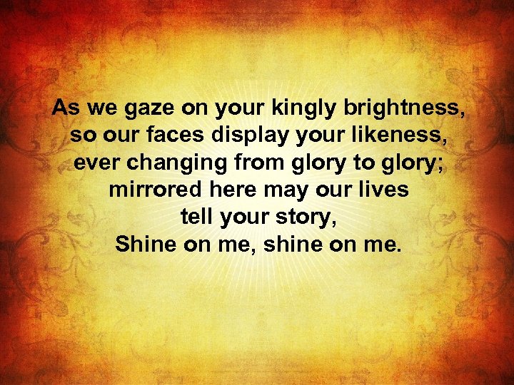 As we gaze on your kingly brightness, so our faces display your likeness, ever