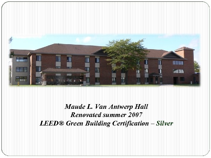 Maude L. Van Antwerp Hall Renovated summer 2007 LEED® Green Building Certification – Silver